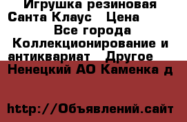 Игрушка резиновая Санта Клаус › Цена ­ 500 - Все города Коллекционирование и антиквариат » Другое   . Ненецкий АО,Каменка д.